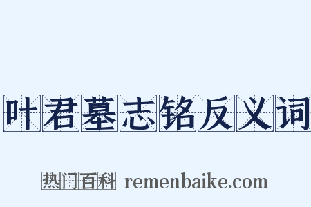 叶君墓志铭反义词是什么意思的图片